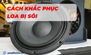 Cách khắc phục loa bị sôi
