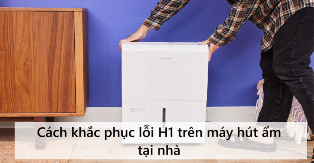 Cách khắc phục lỗi H1 trên máy hút ẩm tại nhà